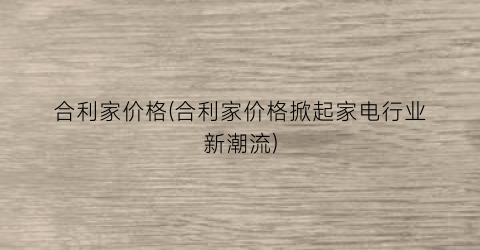 合利家价格(合利家价格掀起家电行业新潮流)
