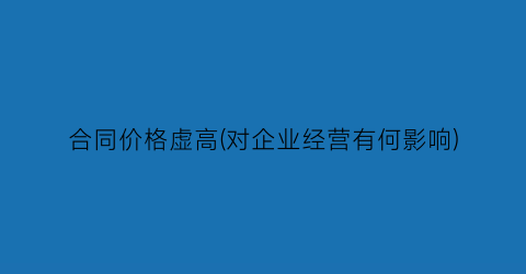 合同价格虚高(对企业经营有何影响)