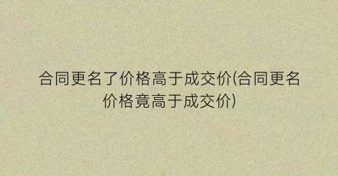 合同更名了价格高于成交价(合同更名价格竟高于成交价)