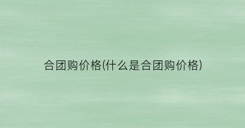合团购价格(什么是合团购价格)