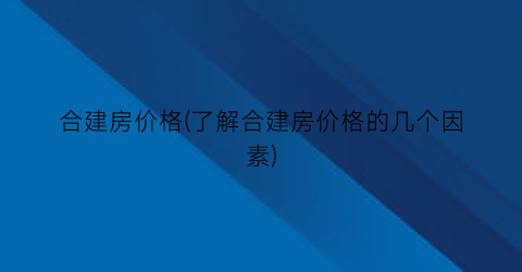 合建房价格(了解合建房价格的几个因素)