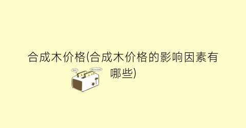 合成木价格(合成木价格的影响因素有哪些)