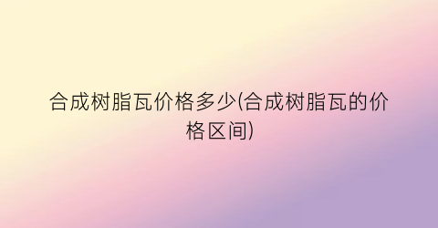 合成树脂瓦价格多少(合成树脂瓦的价格区间)