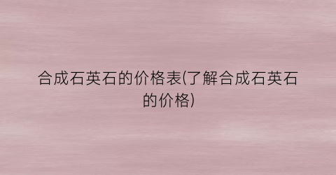 合成石英石的价格表(了解合成石英石的价格)