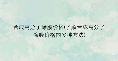 合成高分子涂膜价格(了解合成高分子涂膜价格的多种方法)