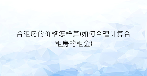 合租房的价格怎样算(如何合理计算合租房的租金)