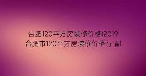 合肥120平方房装修价格(2019合肥市120平方房装修价格行情)