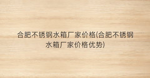合肥不锈钢水箱厂家价格(合肥不锈钢水箱厂家价格优势)