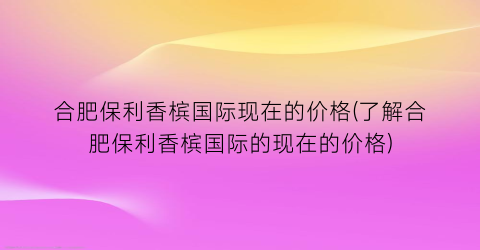 合肥保利香槟国际现在的价格(了解合肥保利香槟国际的现在的价格)