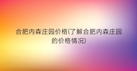合肥内森庄园价格(了解合肥内森庄园的价格情况)