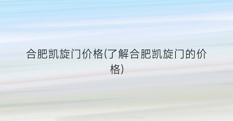 “合肥凯旋门价格(了解合肥凯旋门的价格)