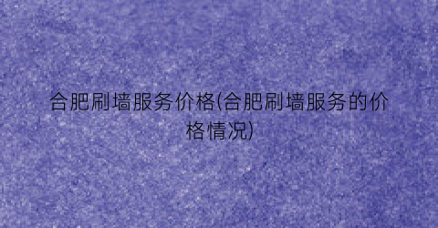 合肥刷墙服务价格(合肥刷墙服务的价格情况)