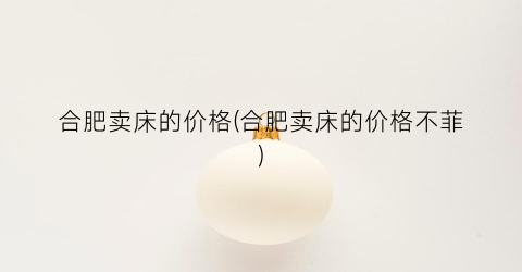 合肥卖床的价格(合肥卖床的价格不菲)