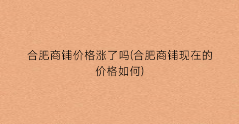 合肥商铺价格涨了吗(合肥商铺现在的价格如何)