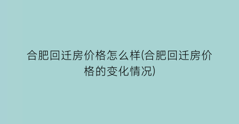 合肥回迁房价格怎么样(合肥回迁房价格的变化情况)