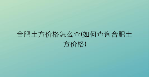 合肥土方价格怎么查(如何查询合肥土方价格)