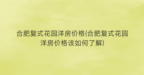 合肥复式花园洋房价格(合肥复式花园洋房价格该如何了解)