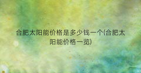合肥太阳能价格是多少钱一个(合肥太阳能价格一览)