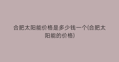 合肥太阳能价格是多少钱一个(合肥太阳能的价格)