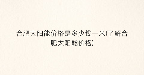 合肥太阳能价格是多少钱一米(了解合肥太阳能价格)