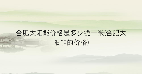“合肥太阳能价格是多少钱一米(合肥太阳能的价格)