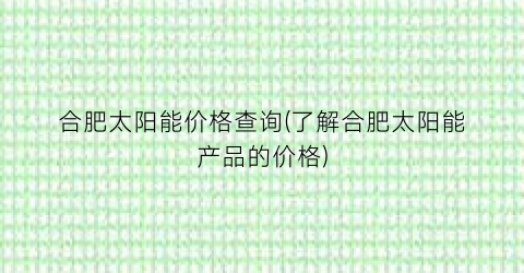 合肥太阳能价格查询(了解合肥太阳能产品的价格)