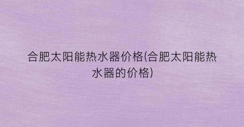 合肥太阳能热水器价格(合肥太阳能热水器的价格)