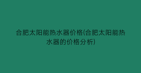 合肥太阳能热水器价格(合肥太阳能热水器的价格分析)