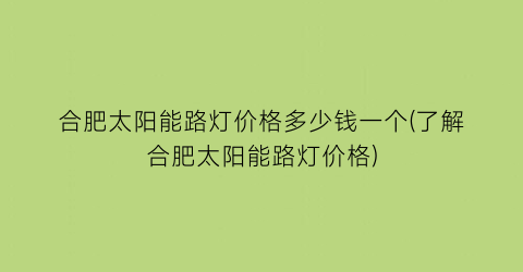 合肥太阳能路灯价格多少钱一个(了解合肥太阳能路灯价格)