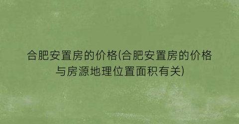 合肥安置房的价格(合肥安置房的价格与房源地理位置面积有关)