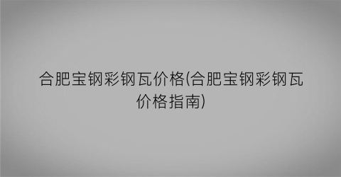合肥宝钢彩钢瓦价格(合肥宝钢彩钢瓦价格指南)