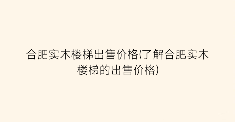 合肥实木楼梯出售价格(了解合肥实木楼梯的出售价格)