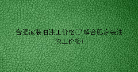 “合肥家装油漆工价格(了解合肥家装油漆工价格)