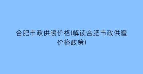 合肥市政供暖价格(解读合肥市政供暖价格政策)
