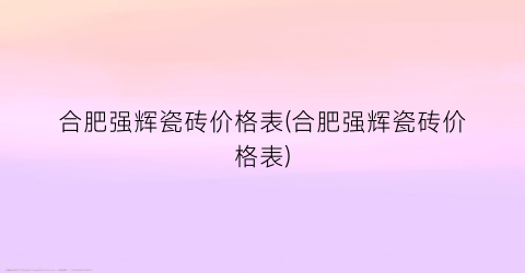 合肥强辉瓷砖价格表(合肥强辉瓷砖价格表)