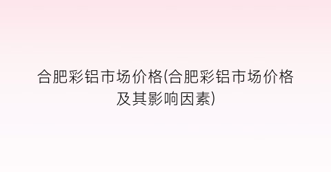 合肥彩铝市场价格(合肥彩铝市场价格及其影响因素)