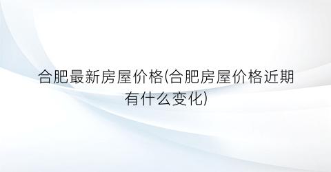 合肥最新房屋价格(合肥房屋价格近期有什么变化)
