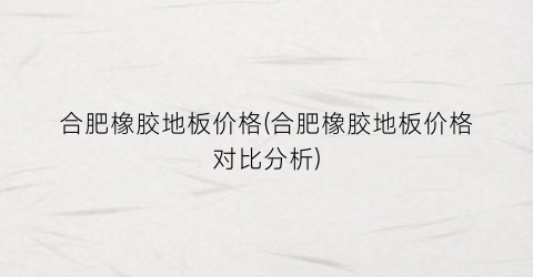 合肥橡胶地板价格(合肥橡胶地板价格对比分析)