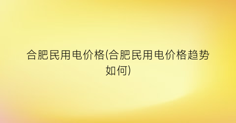 合肥民用电价格(合肥民用电价格趋势如何)
