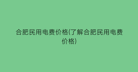 合肥民用电费价格(了解合肥民用电费价格)