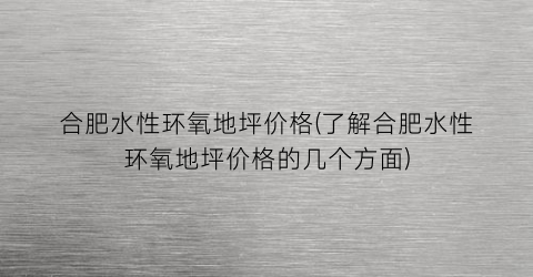 合肥水性环氧地坪价格(了解合肥水性环氧地坪价格的几个方面)