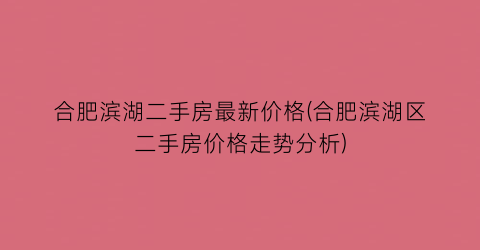 合肥滨湖二手房最新价格(合肥滨湖区二手房价格走势分析)