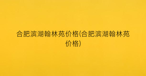 “合肥滨湖翰林苑价格(合肥滨湖翰林苑价格)