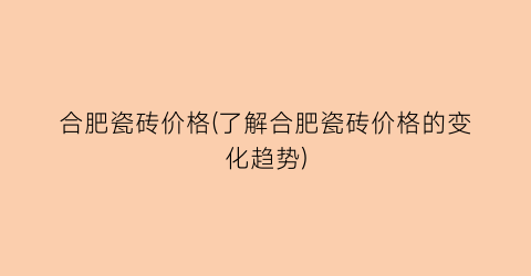 合肥瓷砖价格(了解合肥瓷砖价格的变化趋势)
