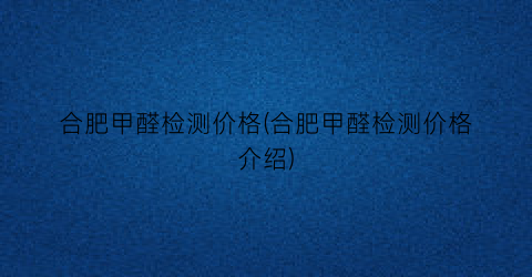 合肥甲醛检测价格(合肥甲醛检测价格介绍)
