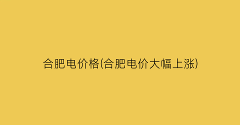 合肥电价格(合肥电价大幅上涨)