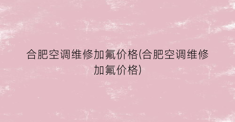 合肥空调维修加氟价格(合肥空调维修加氟价格)