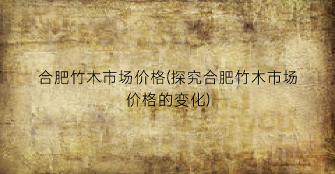 合肥竹木市场价格(探究合肥竹木市场价格的变化)