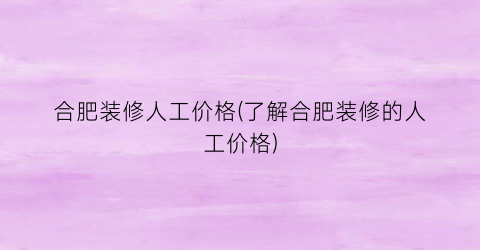 “合肥装修人工价格(了解合肥装修的人工价格)