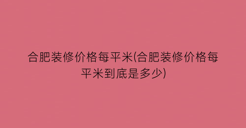 合肥装修价格每平米(合肥装修价格每平米到底是多少)